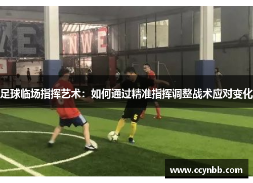 足球临场指挥艺术：如何通过精准指挥调整战术应对变化